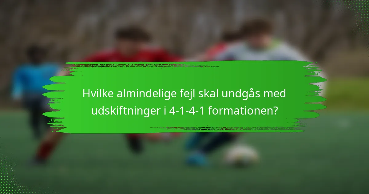 Hvilke almindelige fejl skal undgås med udskiftninger i 4-1-4-1 formationen?