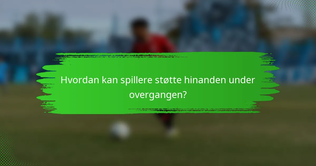 Hvordan kan spillere støtte hinanden under overgangen?